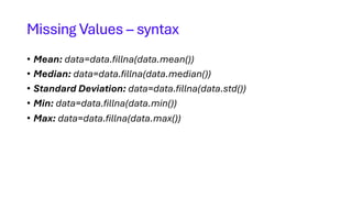 Missing Values – syntax
• Mean: data=data.fillna(data.mean())
• Median: data=data.fillna(data.median())
• Standard Deviation: data=data.fillna(data.std())
• Min: data=data.fillna(data.min())
• Max: data=data.fillna(data.max())
 