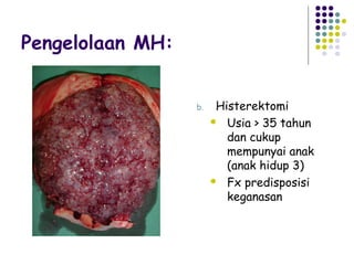 Pengelolaan MH:


                  b.    Histerektomi
                        Usia > 35 tahun
                          dan cukup
                          mempunyai anak
                          (anak hidup 3)
                        Fx predisposisi
                          keganasan
 