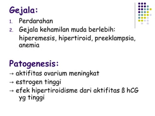 Gejala:
1.   Perdarahan
2.   Gejala kehamilan muda berlebih:
     hiperemesis, hipertiroid, preeklampsia,
     anemia

Patogenesis:
→ aktifitas ovarium meningkat
→ estrogen tinggi
→ efek hipertiroidisme dari aktifitas ß hCG
   yg tinggi
 