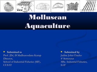 Molluscan
                     Aquaculture


  Submitted to                             Submitted by
Prof. (Dr.) B Madhusoodana Kurup        Judine John Chacko
Director,                               4th Semeseter
School of Industrial Fisheries (SIF),   MSc. Industrial Fisheries,
CUSAT                                   S.I.F
 