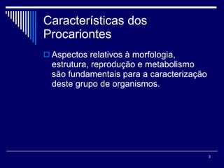 Características dos Procariontes  Aspectos relativos à morfologia, estrutura, reprodução e metabolismo são fundamentais para a caracterização deste grupo de organismos. 