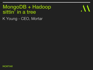 K Young - CEO, Mortar
MongoDB + Hadoop
sittin’ in a tree
 