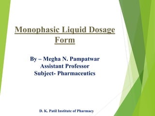 Monophasic Liquid Dosage
Form
By – Megha N. Pampatwar
Assistant Professor
Subject- Pharmaceutics
D. K. Patil Institute of Pharmacy
 