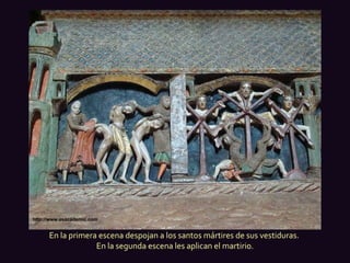 En la primera escena despojan a los santos mártires de sus vestiduras.  En la segunda escena les aplican el martirio. http://www.esacademic.com 