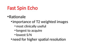 Fast Spin Echo
•Rationale
•importance of T2 weighted images
•most clinically useful
•longest to acquire
•lowest S/N
•need for higher spatial resolution
 