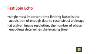 Fast Spin Echo
•single most important time limiting factor is the
acquisition of enough data to reconstruct an image
•at a given image resolution, the number of phase
encodings determines the imaging time
 