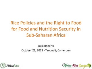 Rice Policies and the Right to Food
for Food and Nutrition Security in
Sub-Saharan Africa
Julia Roberts
October 21, 2013 - Yaoundé, Cameroon

 