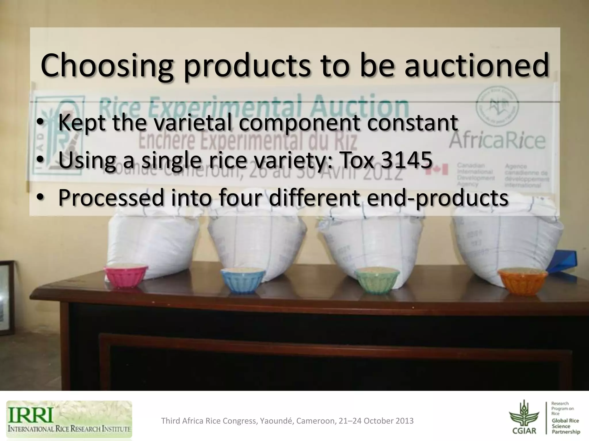 Choosing products to be auctioned
• Kept the varietal component constant
• Using a single rice variety: Tox 3145
• Processed into four different end-products

Third Africa Rice Congress, Yaoundé, Cameroon, 21–24 October 2013

 
