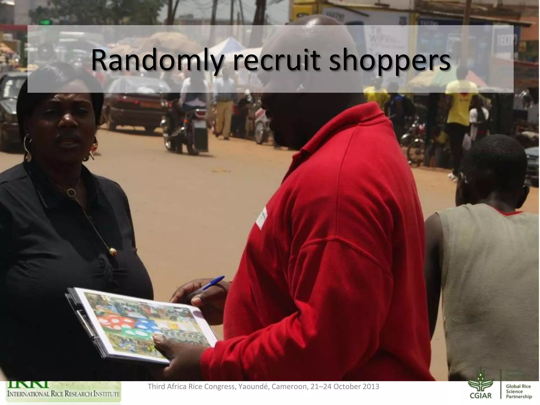 Randomly recruit shoppers

Third Africa Rice Congress, Yaoundé, Cameroon, 21–24 October 2013

 