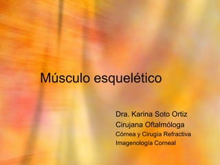 Músculo esquelético

           Dra. Karina Soto Ortiz
           Cirujana Oftalmóloga
           Córnea y Cirugía Refractiva
           Imagenología Corneal
 