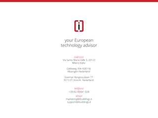 your European
technology advisor
indirizzo
Via Santa Maria Valle 3, 20123
Milano Italia
Gildeweg 39A 4383 NJ
Vlissingen Nederland
Goeman Borgesiuslaan 77
3515 ET Utrecht Nederland
telefono
+39 02 00681 028
email
marketing@ibuildings.it
support@ibuildings.it
your European
technology advisor
 