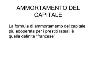 AMMORTAMENTO DEL CAPITALE La formula di ammortamento del capitale più adoperata per i prestiti rateali è quella definita “francese” 