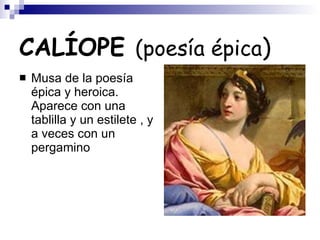 CALÍOPE  (poesía épica ) Musa de la poesía épica y heroica. Aparece con una tablilla y un estilete , y a veces con un pergamino 