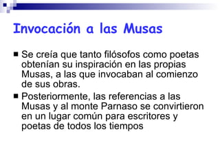 Invocación a las Musas Se creía que tanto filósofos como poetas obtenían su inspiración en las propias Musas, a las que invocaban al comienzo de sus obras. Posteriormente, las referencias a las Musas y al monte Parnaso se convirtieron en un lugar común para escritores y poetas de todos los tiempos 