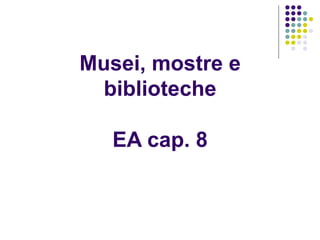 Musei, mostre e
  biblioteche

   EA cap. 8
 