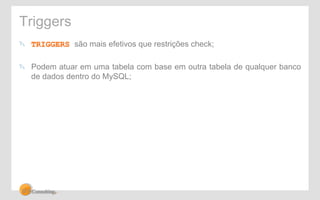 Triggers 
! TRIGGERS são mais efetivos que restrições check; 
! Podem atuar em uma tabela com base em outra tabela de qualquer banco 
de dados dentro do MySQL; 
 