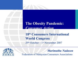 The Obesity Pandemic:  Consumer Action 18 th  Consumers International World Congress 29 th  October – 1 st  November 2007 Marimuthu Nadason Federation of Malaysian Consumers Associations  