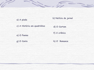 a) A piada
f) A crônica
g) O Conto h) O Romance
b) Notícia de jornal
c) A História em quadrinhos d) O Cartum
e) O Poema
 
