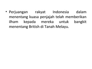 • Perjuangan    rakyat     Indonesia dalam
  menentang kuasa penjajah telah memberikan
  ilham kepada mereka untuk bangkit
  menentang British di Tanah Melayu.
 