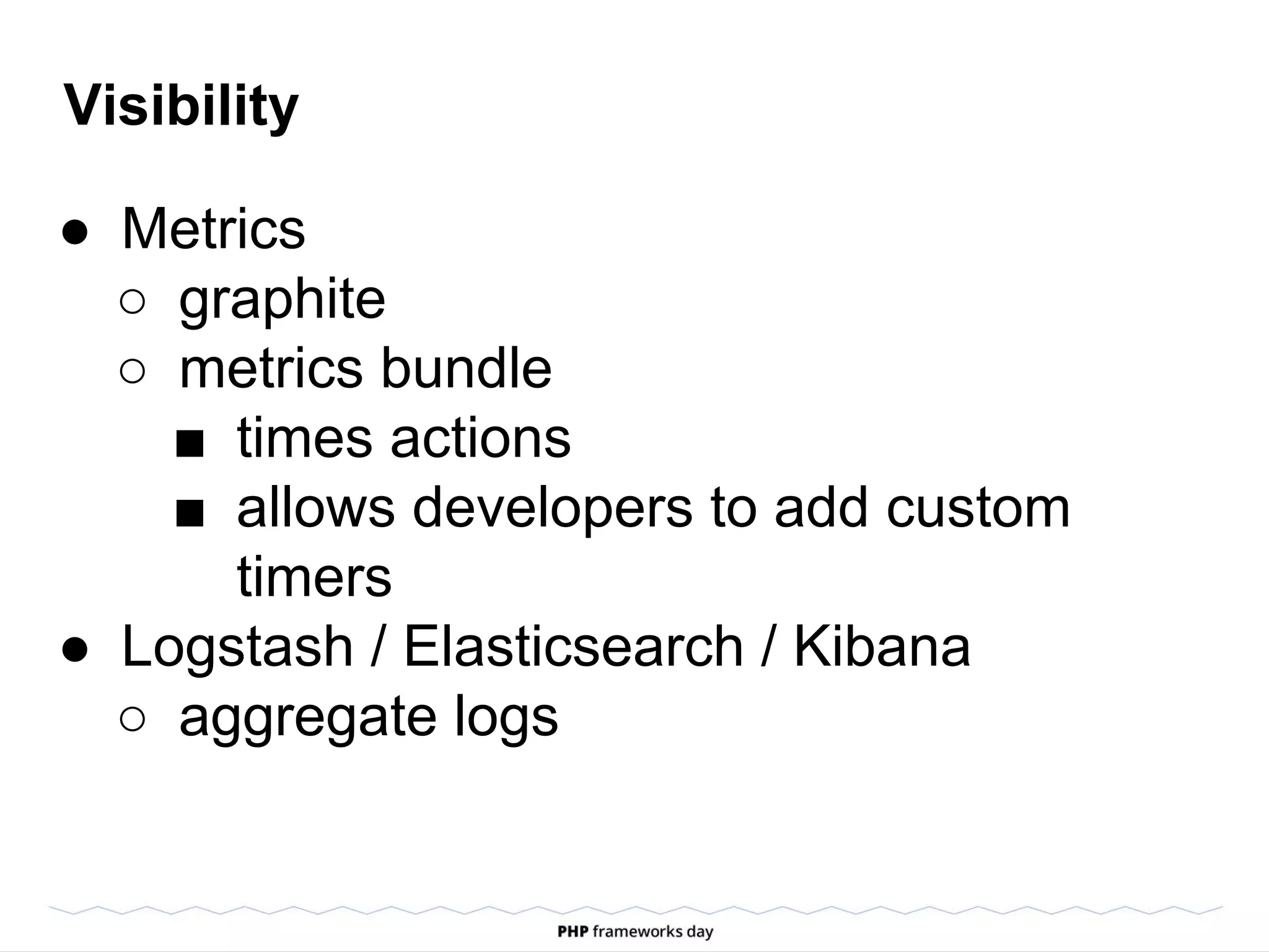 Visibility
● Metrics
○ graphite
○ metrics bundle
■ times actions
■ allows developers to add custom
timers
● Logstash / Elasticsearch / Kibana
○ aggregate logs
 