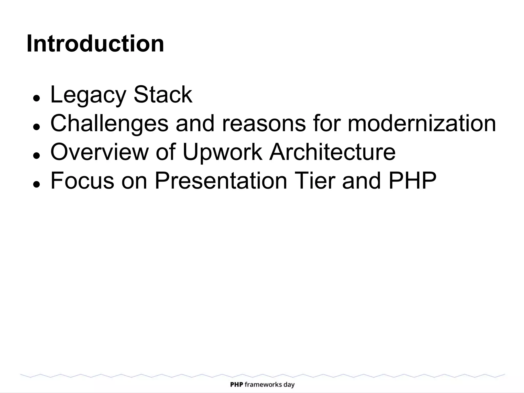 Introduction
● Legacy Stack
● Challenges and reasons for modernization
● Overview of Upwork Architecture
● Focus on Presentation Tier and PHP
 