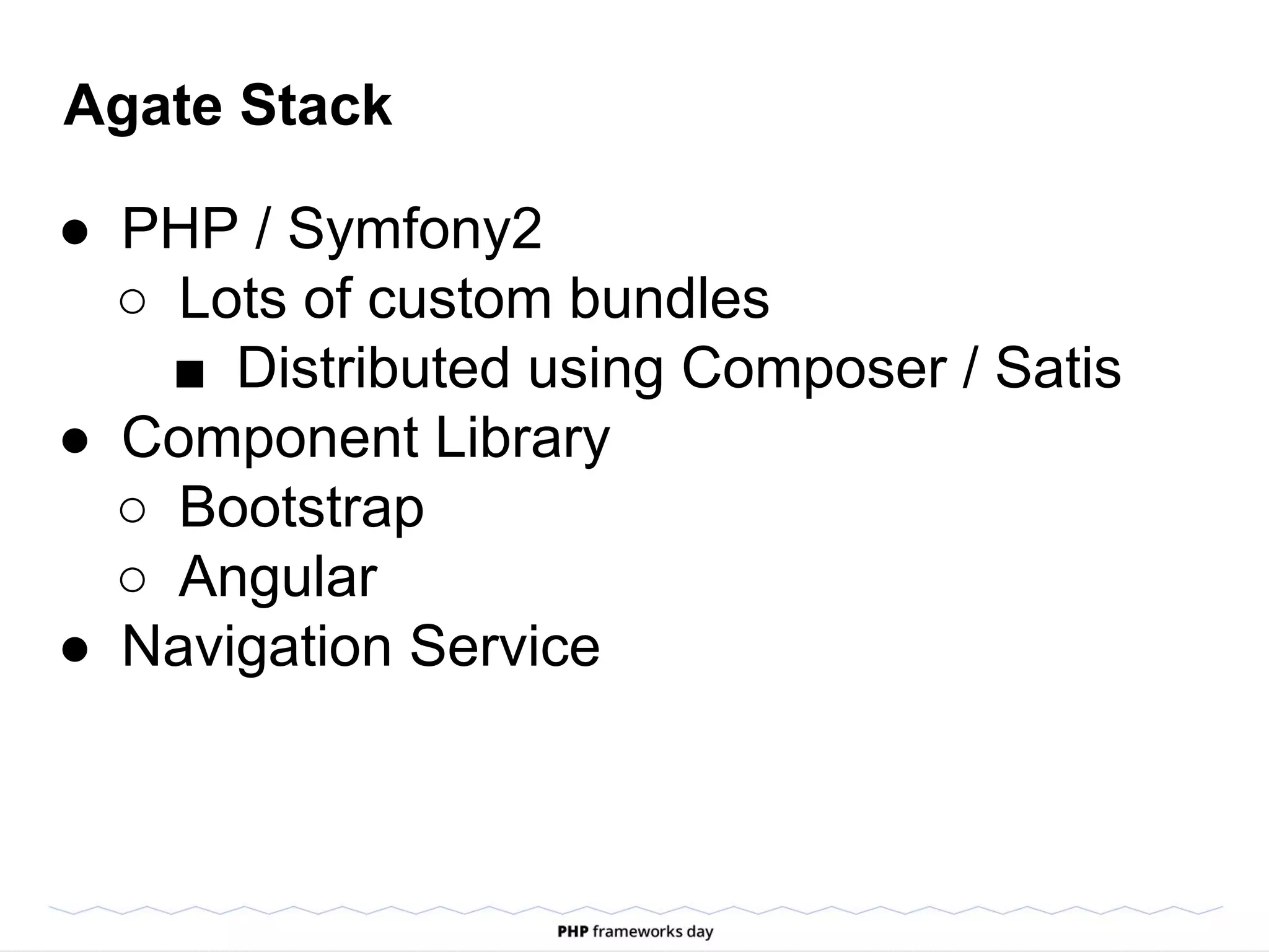 Agate Stack
● PHP / Symfony2
○ Lots of custom bundles
■ Distributed using Composer / Satis
● Component Library
○ Bootstrap
○ Angular
● Navigation Service
 