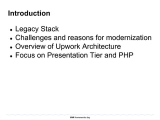 Introduction
● Legacy Stack
● Challenges and reasons for modernization
● Overview of Upwork Architecture
● Focus on Presentation Tier and PHP
 