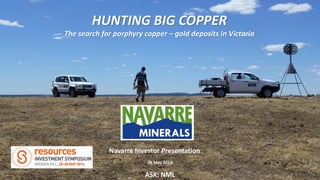 HUNTING BIG COPPER
The search for porphyry copper – gold deposits in Victoria
ASX: NML
Navarre Investor Presentation
26 May 2014
 