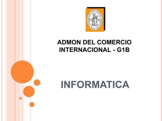 ADMON DEL COMERCIO
INTERNACIONAL - G1B




INFORMATICA
 