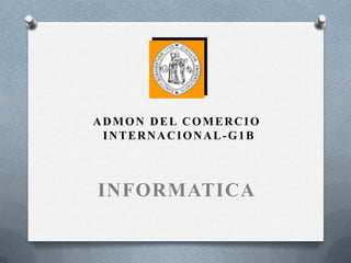 ADMON DEL COMERCIO
 INTERNACIONAL-G1B



INFORMATICA
 