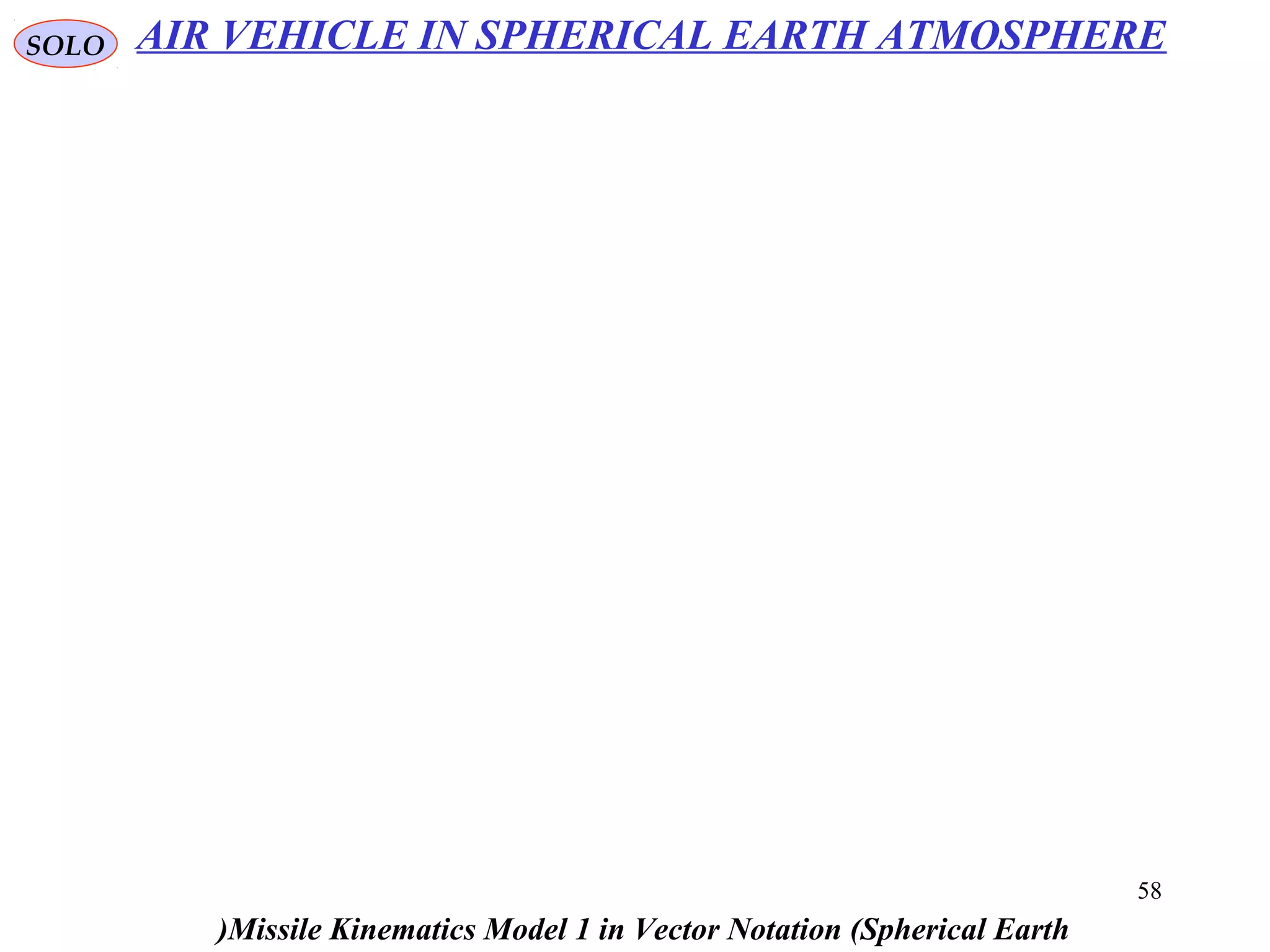 58
SOLO
Missile Kinematics Model 1 in Vector Notation (Spherical Earth(
AIR VEHICLE IN SPHERICAL EARTH ATMOSPHERE
 