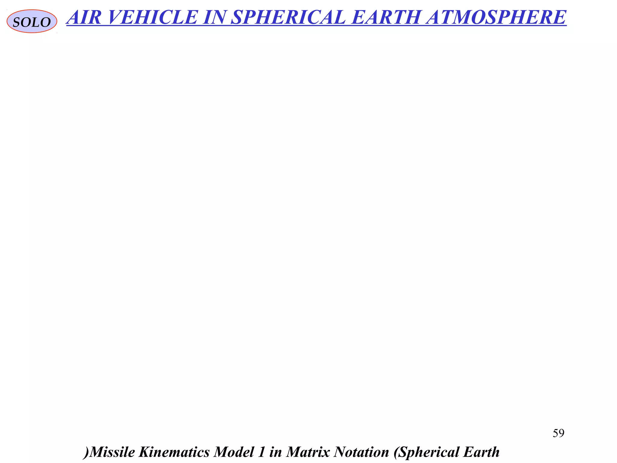 59
SOLO
Missile Kinematics Model 1 in Matrix Notation (Spherical Earth(
AIR VEHICLE IN SPHERICAL EARTH ATMOSPHERE
 