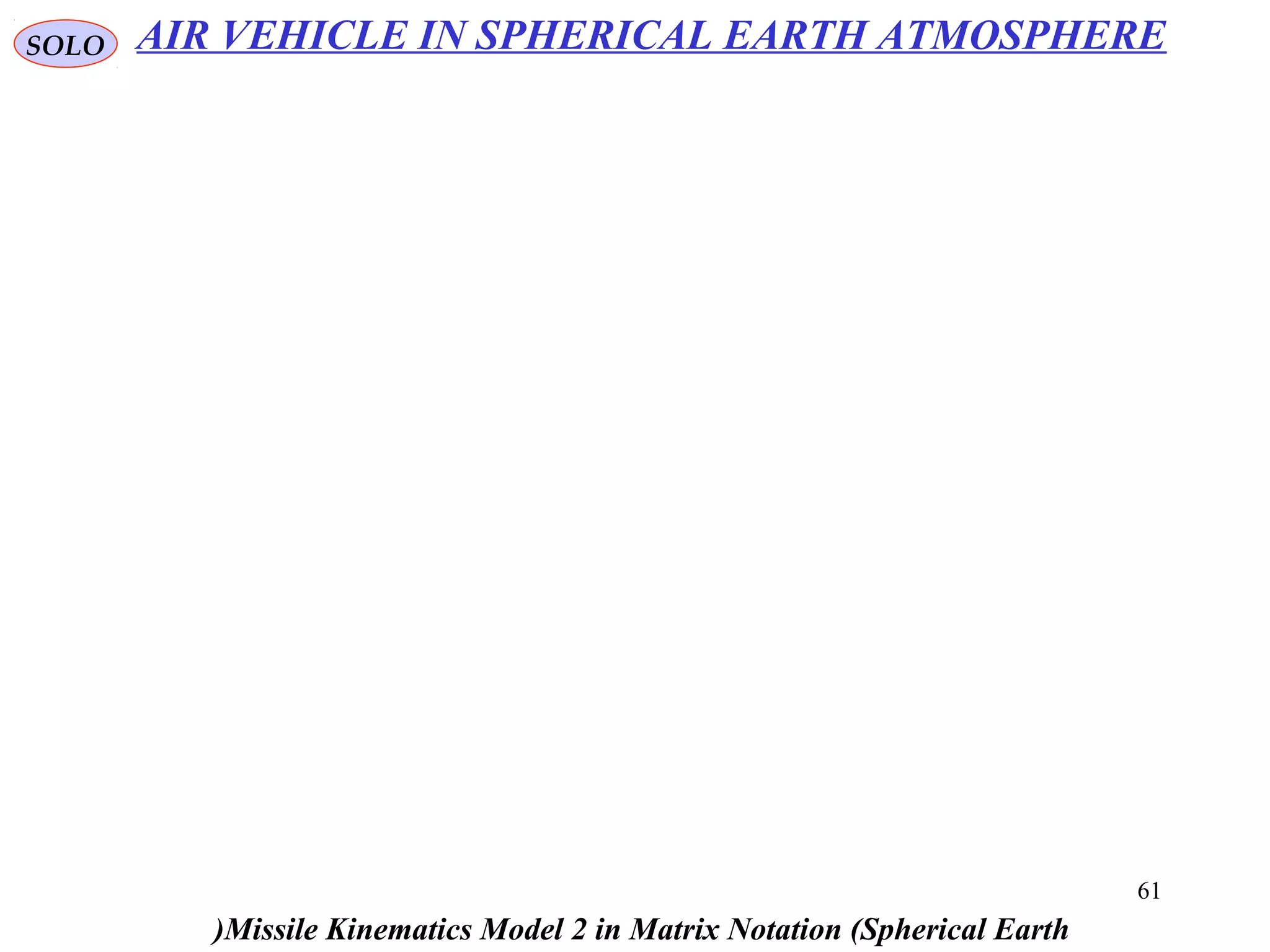 61
SOLO
Missile Kinematics Model 2 in Matrix Notation (Spherical Earth(
AIR VEHICLE IN SPHERICAL EARTH ATMOSPHERE
 