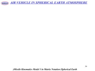 59
SOLO
Missile Kinematics Model 1 in Matrix Notation (Spherical Earth(
AIR VEHICLE IN SPHERICAL EARTH ATMOSPHERE
 
