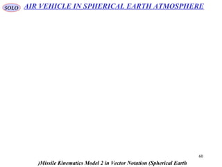 60
SOLO
Missile Kinematics Model 2 in Vector Notation (Spherical Earth(
AIR VEHICLE IN SPHERICAL EARTH ATMOSPHERE
 