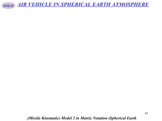61
SOLO
Missile Kinematics Model 2 in Matrix Notation (Spherical Earth(
AIR VEHICLE IN SPHERICAL EARTH ATMOSPHERE
 