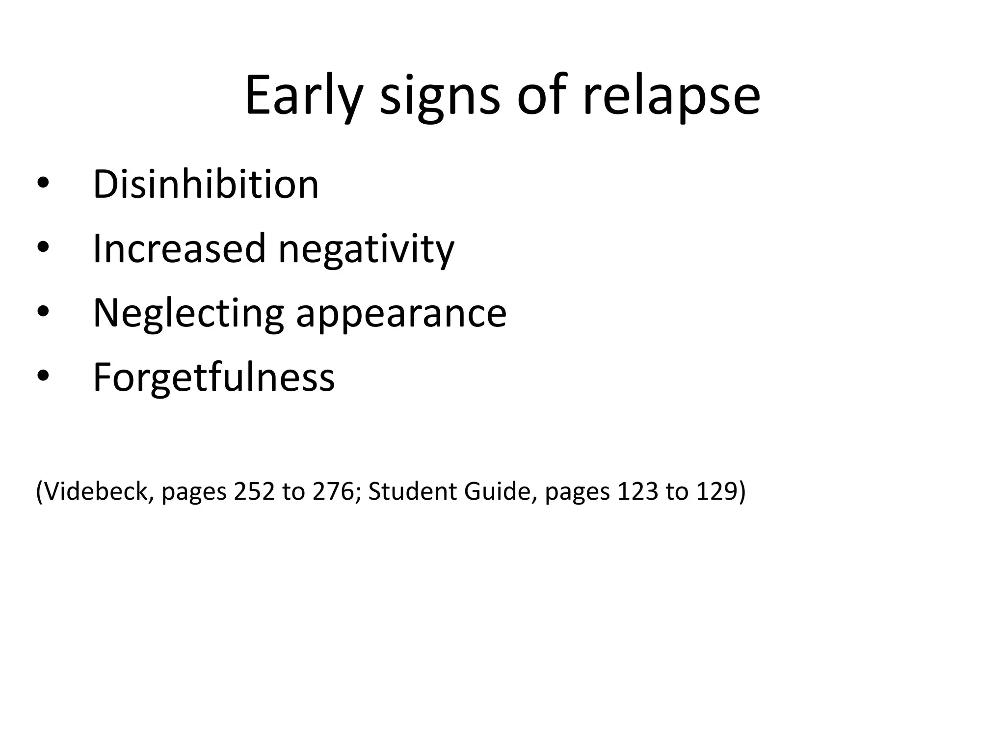 Early signs of relapse
•   Disinhibition
•   Increased negativity
•   Neglecting appearance
•   Forgetfulness

(Videbeck, pages 252 to 276; Student Guide, pages 123 to 129)
 