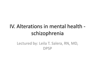 IV. Alterations in mental health -
          schizophrenia
   Lectured by: Leila T. Salera, RN, MD,
                  DPSP
 