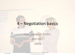 4 – Negotiation basics Lars Monrad-Krohn BIO-051 2009 10/29/2009 1 LMK: Negotiations, basic  for BIO-051 2009 from IN-DBL 2001, revised 