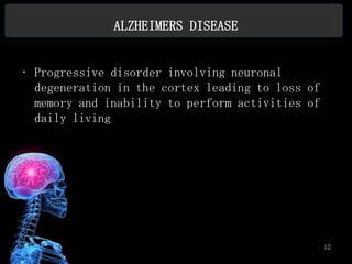 ALZHEIMERS DISEASE


• Progressive disorder involving neuronal
  degeneration in the cortex leading to loss of
  memory and inability to perform activities of
  daily living




                                                  12
 