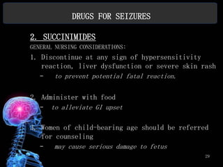 DRUGS FOR SEIZURES

2. SUCCINIMIDES
GENERAL NURSING CONSIDERATIONS:
1. Discontinue at any sign of hypersensitivity
   reaction, liver dysfunction or severe skin rash
   –   to prevent potential fatal reaction.

2. Administer with food
   – to alleviate GI upset


3. Women of child-bearing age should be referred
   for counseling
   –   may cause serious damage to fetus
                                               29
 