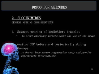 DRUGS FOR SEIZURES

2. SUCCINIMIDES
GENERAL NURSING CONSIDERATIONS:


4. Suggest wearing of MedicAlert bracelet
   –   to alert emergency workers about the use of the drugs

5. Monitor CBC before and periodically during
   therapy
   –   to detect bone marrow suppression early and provide
       appropriate interventions



                                                         30
 