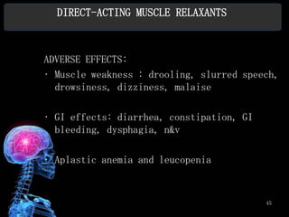 DIRECT-ACTING MUSCLE RELAXANTS



ADVERSE EFFECTS:
• Muscle weakness : drooling, slurred speech,
  drowsiness, dizziness, malaise

• GI effects: diarrhea, constipation, GI
  bleeding, dysphagia, n&v

• Aplastic anemia and leucopenia


                                           45
 