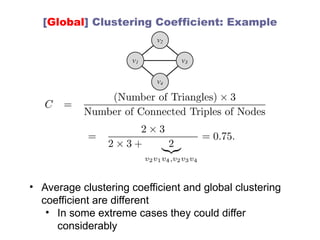 [Global] Clustering Coefficient: Example
• Average clustering coefficient and global clustering
coefficient are different
• In some extreme cases they could differ
considerably
 