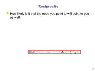 Reciprocity
 How likely is it that the node you point to will point to you
as well.
44
 