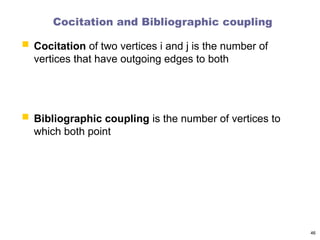 Cocitation and Bibliographic coupling
 Cocitation of two vertices i and j is the number of
vertices that have outgoing edges to both
 Bibliographic coupling is the number of vertices to
which both point
46
 