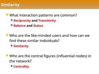 Similarity
 What interaction patterns are common?
 Reciprocity and Transitivity
 Balance and Status
 Who are the like-minded users and how can we
find these similar individuals?
 Similarity
 Who are the central figures (influential nodes) in
the network?
 Centrality
 