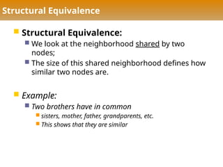 Structural Equivalence
 Structural Equivalence:
 We look at the neighborhood shared by two
nodes;
 The size of this shared neighborhood defines how
similar two nodes are.
 Example:
 Two brothers have in common
 sisters, mother, father, grandparents, etc.
 This shows that they are similar
 