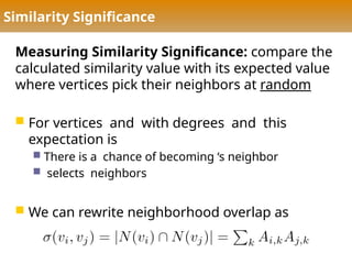 Similarity Significance
Measuring Similarity Significance: compare the
calculated similarity value with its expected value
where vertices pick their neighbors at random
 For vertices and with degrees and this
expectation is
 There is a chance of becoming ‘s neighbor
 selects neighbors
 We can rewrite neighborhood overlap as
 