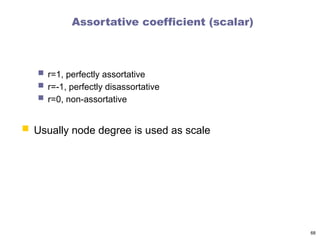 Assortative coefficient (scalar)
 r=1, perfectly assortative
 r=-1, perfectly disassortative
 r=0, non-assortative
 Usually node degree is used as scale
68
 
